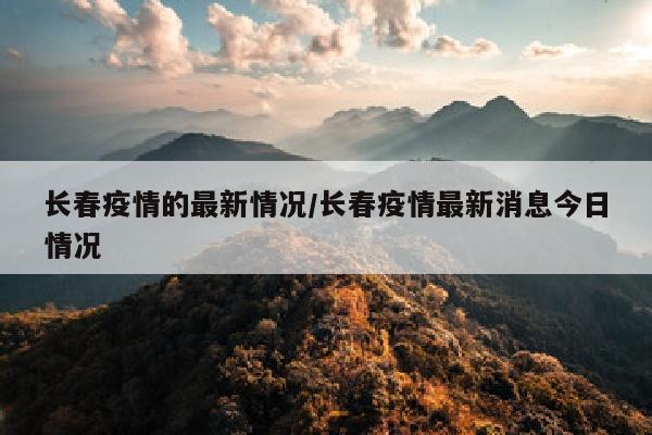 长春疫情的最新情况/长春疫情最新消息今日情况