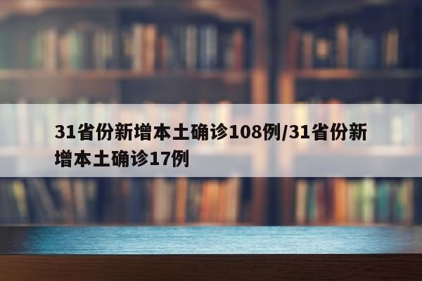31省份新增本土确诊108例/31省份新增本土确诊17例