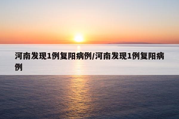 河南发现1例复阳病例/河南发现1例复阳病例
