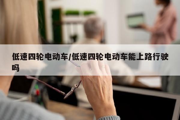 低速四轮电动车/低速四轮电动车能上路行驶吗