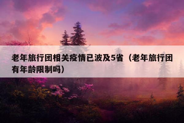 老年旅行团相关疫情已波及5省（老年旅行团有年龄限制吗）