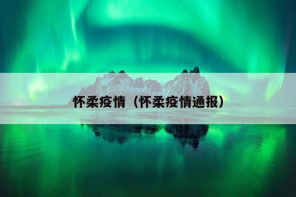 怀柔疫情（怀柔疫情通报）