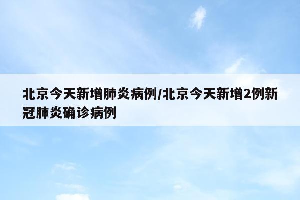 北京今天新增肺炎病例/北京今天新增2例新冠肺炎确诊病例