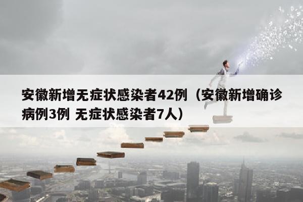 安徽新增无症状感染者42例（安徽新增确诊病例3例 无症状感染者7人）