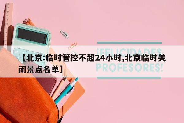 【北京:临时管控不超24小时,北京临时关闭景点名单】