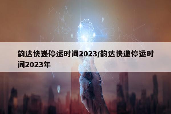 韵达快递停运时间2023/韵达快递停运时间2023年
