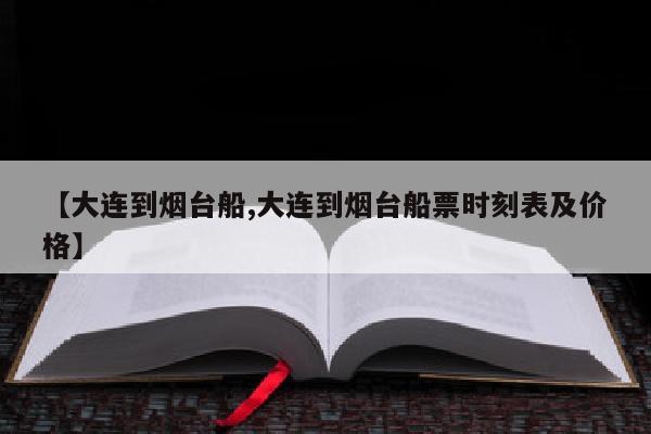【大连到烟台船,大连到烟台船票时刻表及价格】