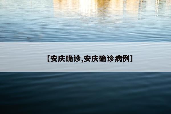 【安庆确诊,安庆确诊病例】