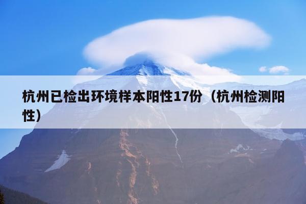 杭州已检出环境样本阳性17份（杭州检测阳性）