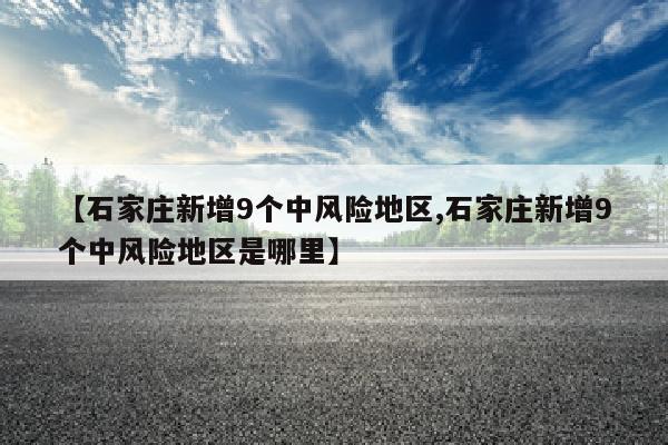 【石家庄新增9个中风险地区,石家庄新增9个中风险地区是哪里】