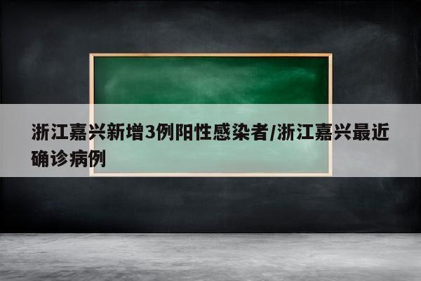 浙江嘉兴新增3例阳性感染者/浙江嘉兴最近确诊病例