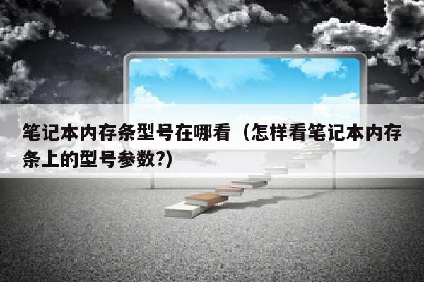 笔记本内存条型号在哪看（怎样看笔记本内存条上的型号参数?）