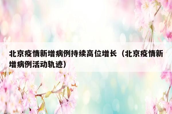 北京疫情新增病例持续高位增长（北京疫情新增病例活动轨迹）