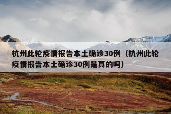 杭州此轮疫情报告本土确诊30例（杭州此轮疫情报告本土确诊30例是真的吗）