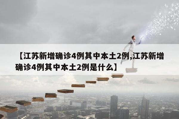 【江苏新增确诊4例其中本土2例,江苏新增确诊4例其中本土2例是什么】