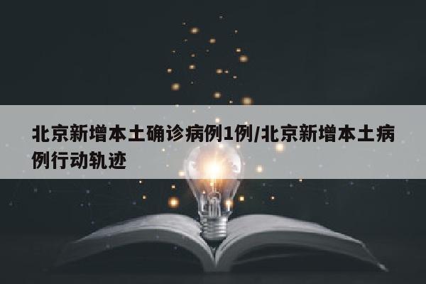 北京新增本土确诊病例1例/北京新增本土病例行动轨迹