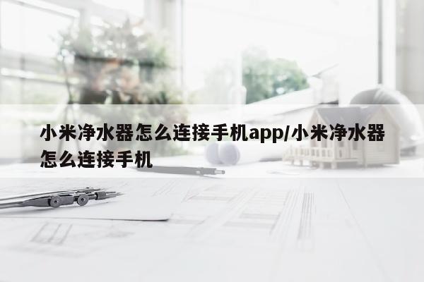 小米净水器怎么连接手机app/小米净水器怎么连接手机