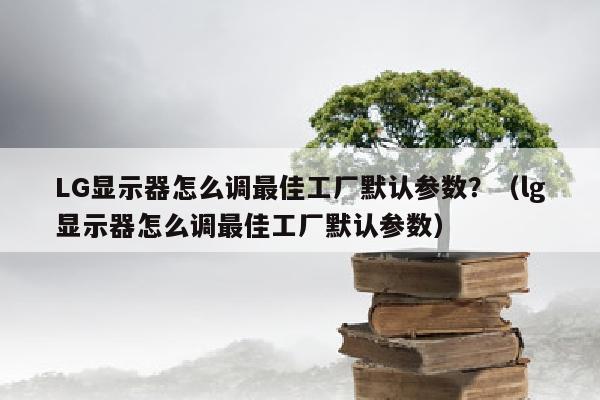 LG显示器怎么调最佳工厂默认参数？（lg显示器怎么调最佳工厂默认参数）