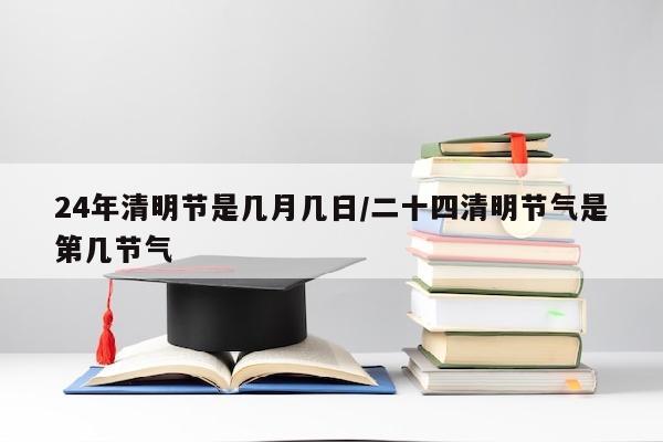 24年清明节是几月几日/二十四清明节气是第几节气