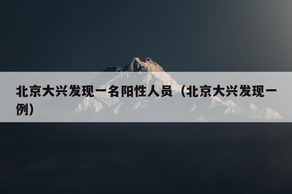 北京大兴发现一名阳性人员（北京大兴发现一例）