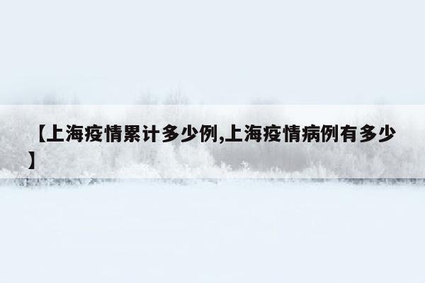 【上海疫情累计多少例,上海疫情病例有多少】