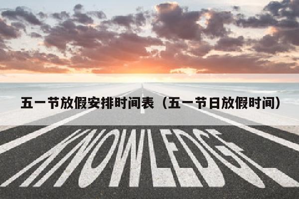 五一节放假安排时间表(五一节日放假时间)