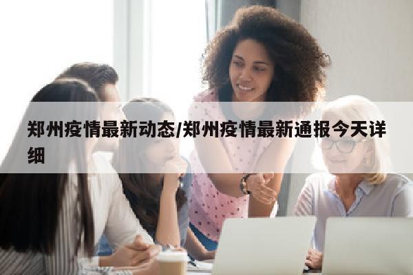 郑州疫情最新动态/郑州疫情最新通报今天详细