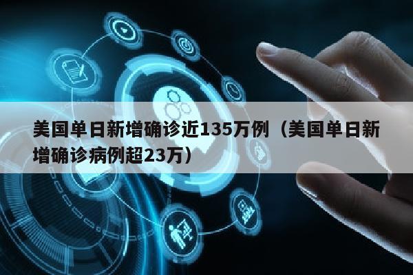 美国单日新增确诊近135万例（美国单日新增确诊病例超23万）