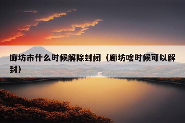廊坊市什么时候解除封闭（廊坊啥时候可以解封）