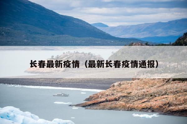长春最新疫情（最新长春疫情通报）