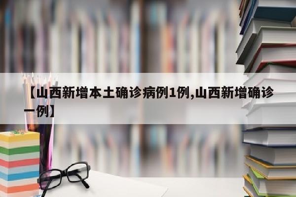 【山西新增本土确诊病例1例,山西新增确诊一例】