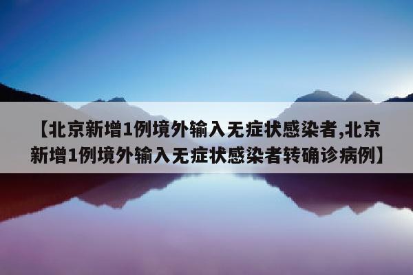 【北京新增1例境外输入无症状感染者,北京新增1例境外输入无症状感染者转确诊病例】