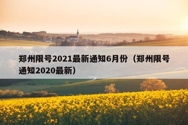 郑州限号2021最新通知6月份（郑州限号通知2020最新）