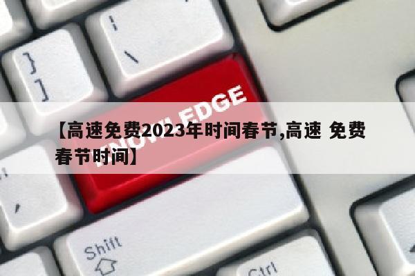 【高速免费2023年时间春节,高速 免费 春节时间】
