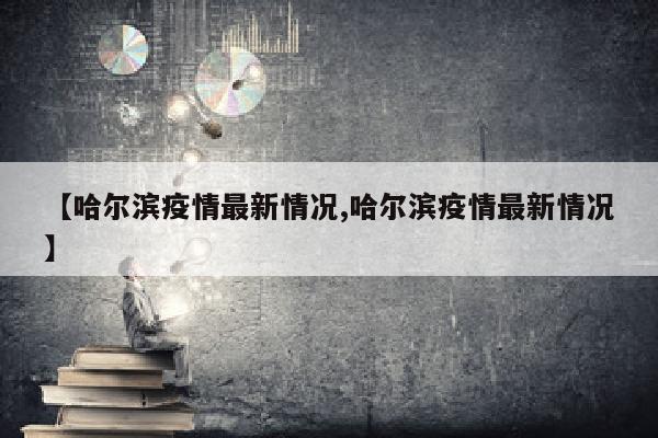 【哈尔滨疫情最新情况,哈尔滨疫情最新情况】