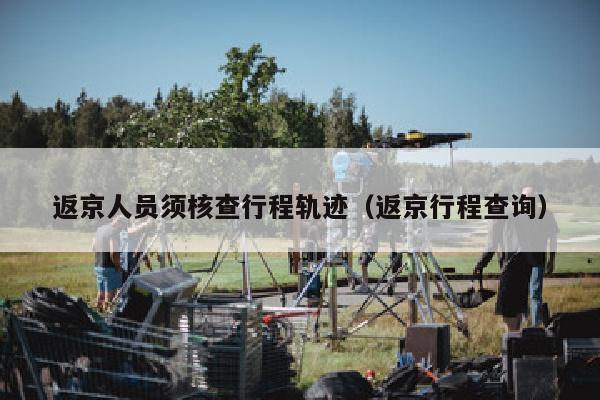 返京人员须核查行程轨迹（返京行程查询）