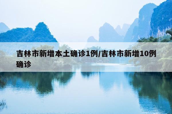 吉林市新增本土确诊1例/吉林市新增10例确诊