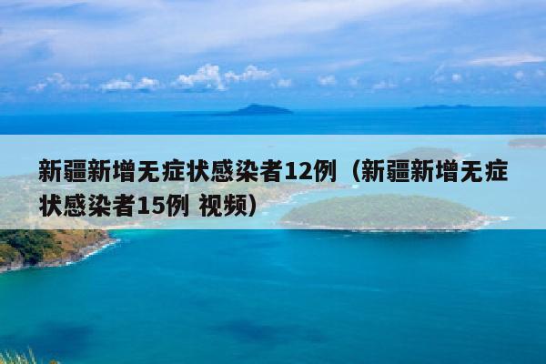 新疆新增无症状感染者12例（新疆新增无症状感染者15例 视频）