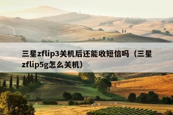 三星zflip3关机后还能收短信吗（三星zflip5g怎么关机）