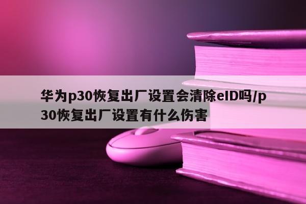 华为p30恢复出厂设置会清除eID吗/p30恢复出厂设置有什么伤害