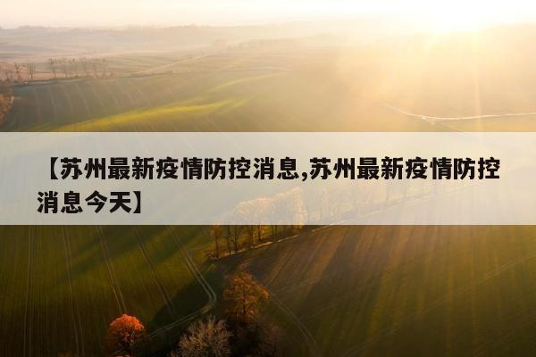 【苏州最新疫情防控消息,苏州最新疫情防控消息今天】