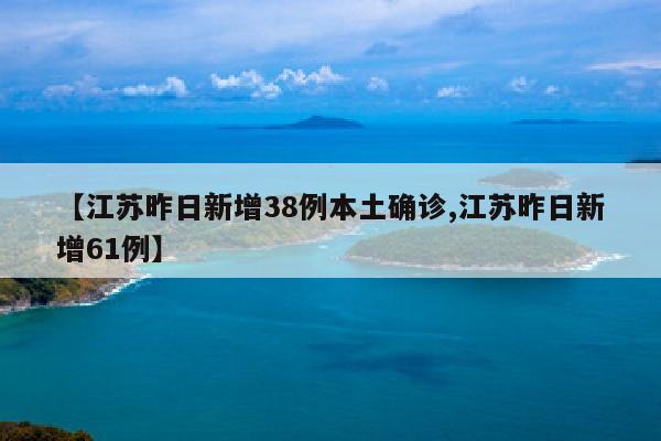 【江苏昨日新增38例本土确诊,江苏昨日新增61例】