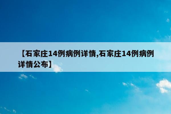 【石家庄14例病例详情,石家庄14例病例详情公布】