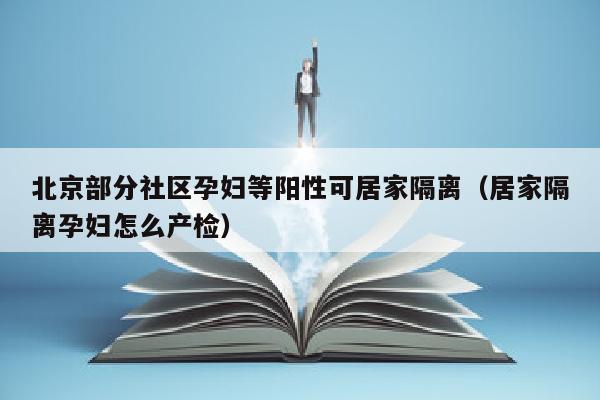北京部分社区孕妇等阳性可居家隔离（居家隔离孕妇怎么产检）