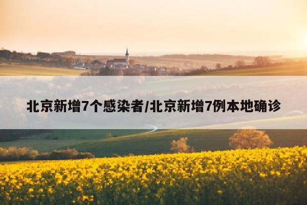 北京新增7个感染者/北京新增7例本地确诊