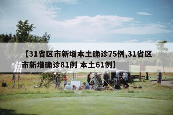 【31省区市新增本土确诊75例,31省区市新增确诊81例 本土61例】