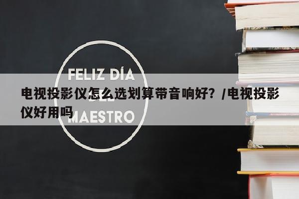 电视投影仪怎么选划算带音响好？/电视投影仪好用吗
