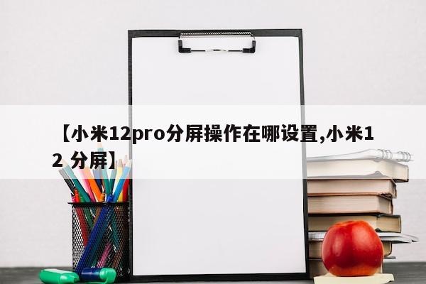 【小米12pro分屏操作在哪设置,小米12 分屏】