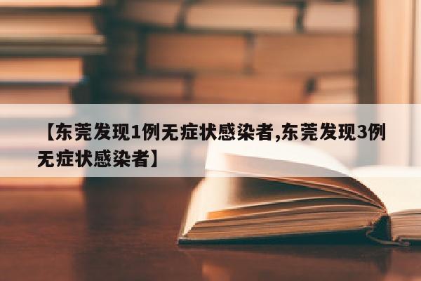 【东莞发现1例无症状感染者,东莞发现3例无症状感染者】