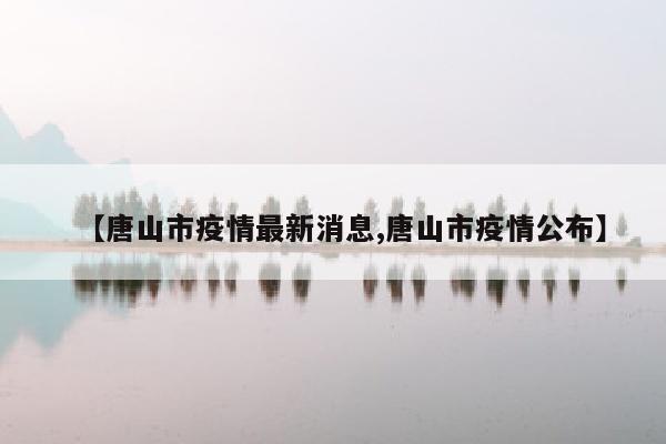 【唐山市疫情最新消息,唐山市疫情公布】